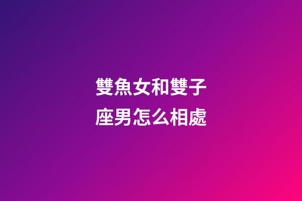 雙魚女和雙子座男怎么相處-第1張-星座運勢-玄機派