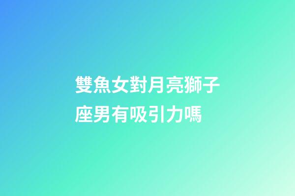 雙魚女對月亮獅子座男有吸引力嗎-第1張-星座運勢-玄機派