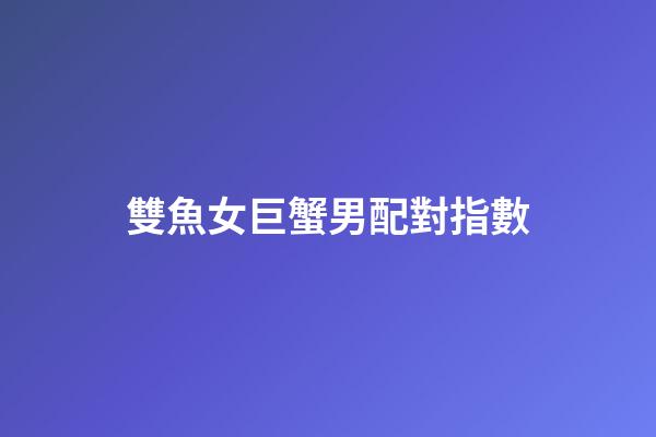 雙魚女巨蟹男配對指數（雙魚女巨蟹男真的合適嗎）-第1張-星座運勢-玄機派