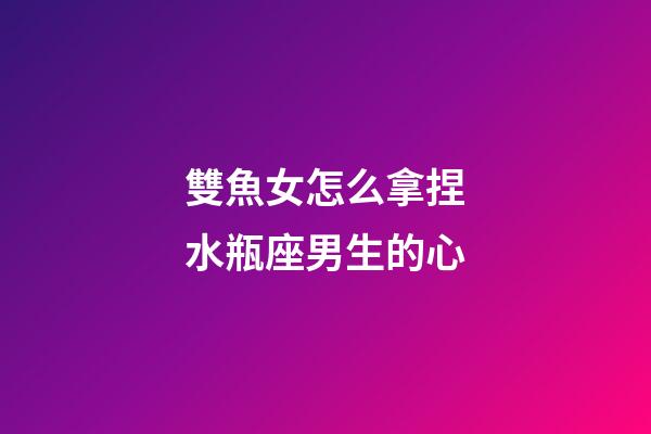 雙魚女怎么拿捏水瓶座男生的心-第1張-星座運勢-玄機派