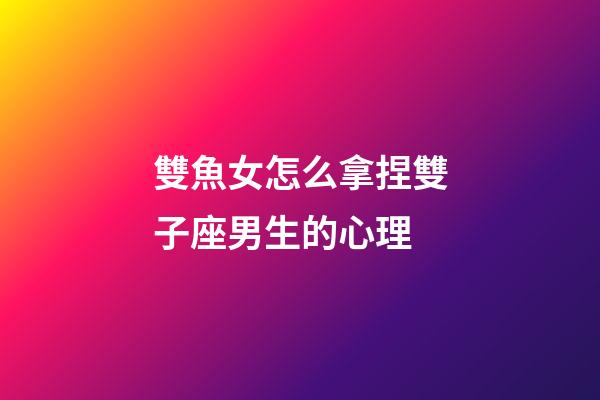 雙魚女怎么拿捏雙子座男生的心理