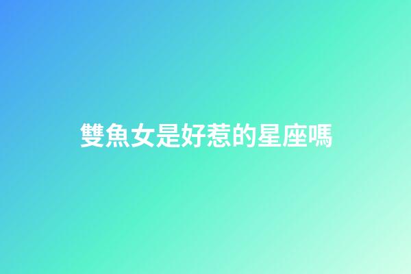 雙魚女是好惹的星座嗎-第1張-星座運勢-玄機派
