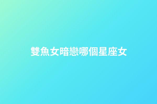 雙魚女暗戀哪個星座女-第1張-星座運勢-玄機派