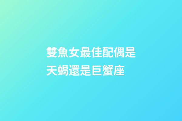 雙魚女最佳配偶是天蝎還是巨蟹座-第1張-星座運勢-玄機派