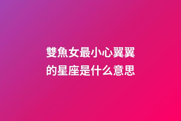 雙魚女最小心翼翼的星座是什么意思-第1張-星座運勢-玄機派