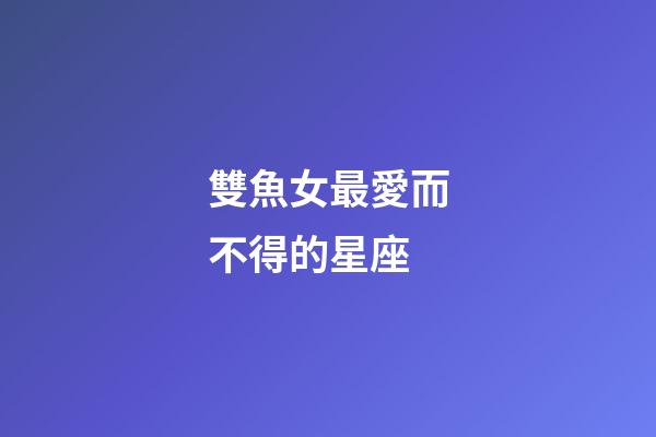 雙魚女最愛而不得的星座-第1張-星座運勢-玄機派