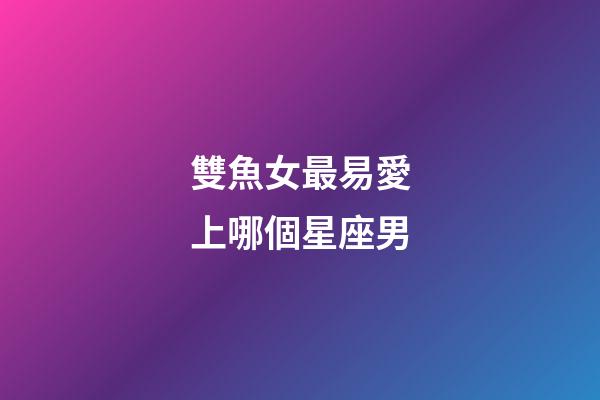 雙魚女最易愛上哪個星座男-第1張-星座運勢-玄機派