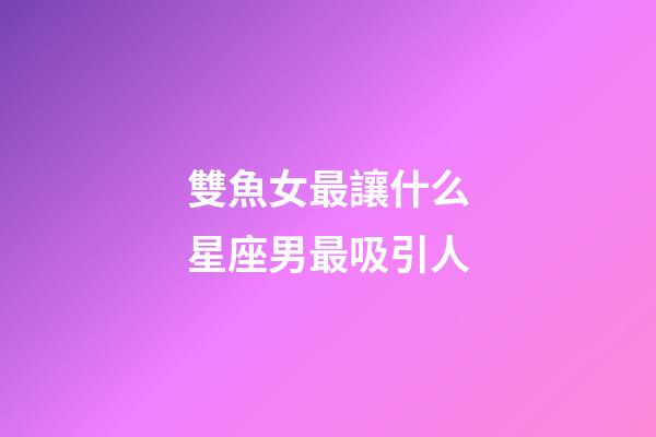 雙魚女最讓什么星座男最吸引人-第1張-星座運勢-玄機派