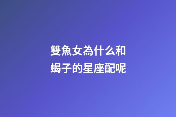 雙魚女為什么和蝎子的星座配呢-第1張-星座運勢-玄機派