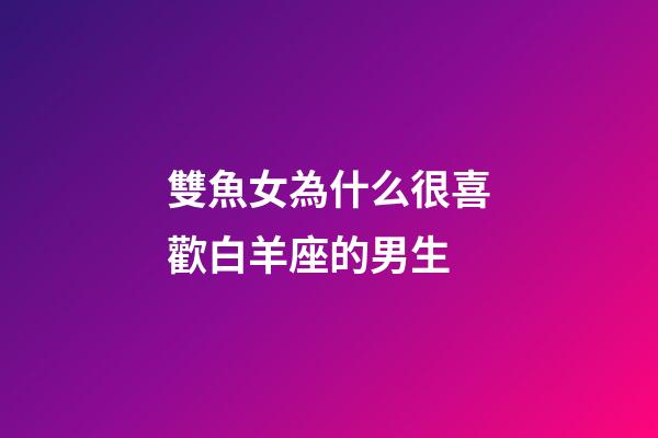 雙魚女為什么很喜歡白羊座的男生-第1張-星座運勢-玄機派