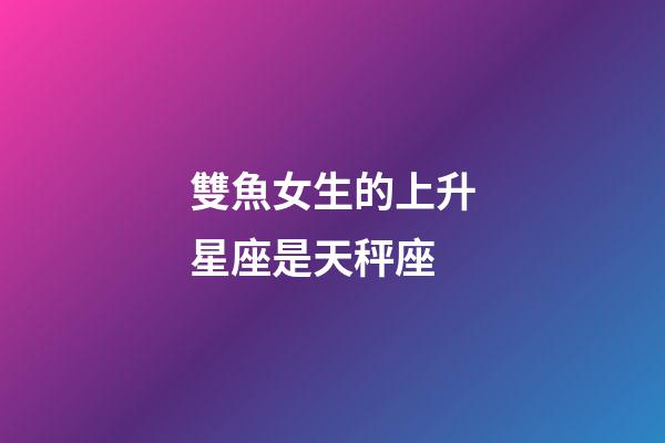 雙魚女生的上升星座是天秤座-第1張-星座運勢-玄機派