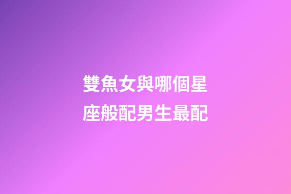 雙魚女與哪個星座般配男生最配-第1張-星座運勢-玄機派