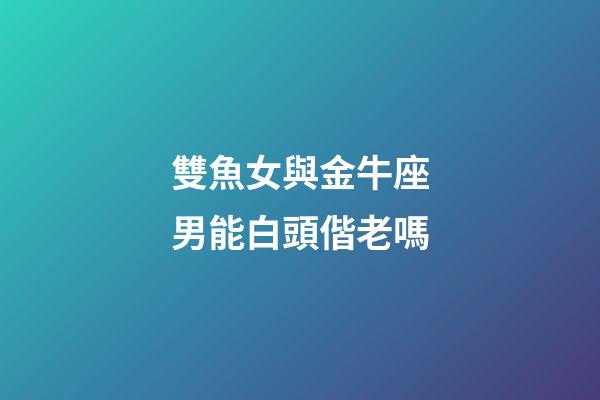 雙魚女與金牛座男能白頭偕老嗎-第1張-星座運(yùn)勢(shì)-玄機(jī)派