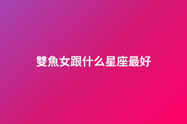 雙魚女跟什么星座最好-第1張-星座運勢-玄機派