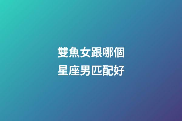 雙魚女跟哪個星座男匹配好-第1張-星座運勢-玄機派