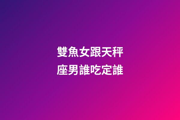 雙魚女跟天秤座男誰吃定誰-第1張-星座運勢-玄機派