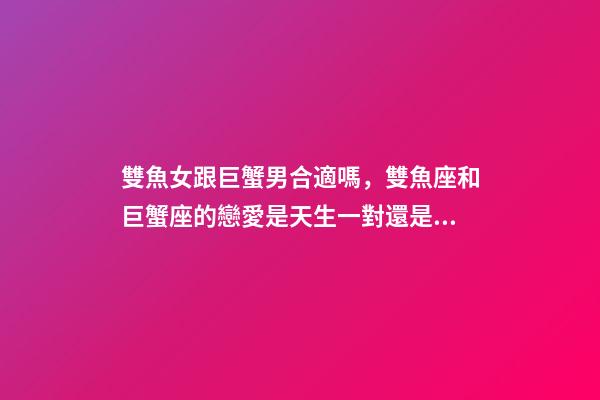 雙魚女跟巨蟹男合適嗎，雙魚座和巨蟹座的戀愛是天生一對還是悲劇收場-第1張-觀點-玄機派
