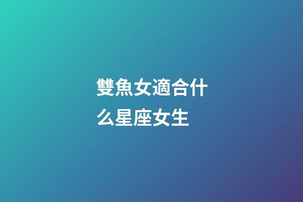 雙魚女適合什么星座女生-第1張-星座運勢-玄機派