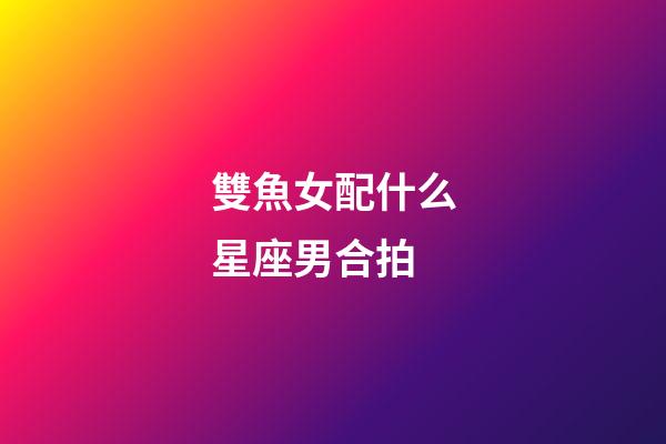 雙魚女配什么星座男合拍-第1張-星座運勢-玄機派