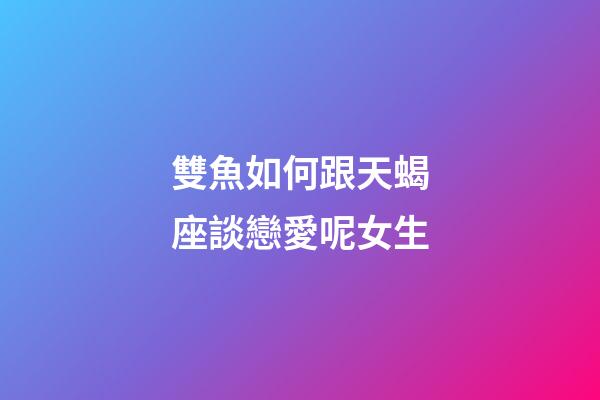 雙魚如何跟天蝎座談戀愛呢女生-第1張-星座運(yùn)勢(shì)-玄機(jī)派