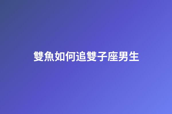 雙魚如何追雙子座男生-第1張-星座運勢-玄機派