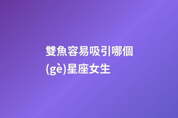雙魚容易吸引哪個(gè)星座女生-第1張-星座運(yùn)勢(shì)-玄機(jī)派