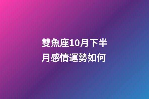 雙魚座10月下半月感情運勢如何-第1張-星座運勢-玄機派