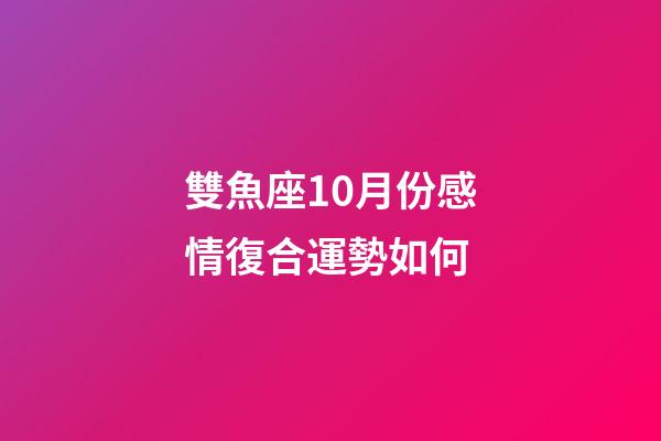 雙魚座10月份感情復合運勢如何-第1張-星座運勢-玄機派
