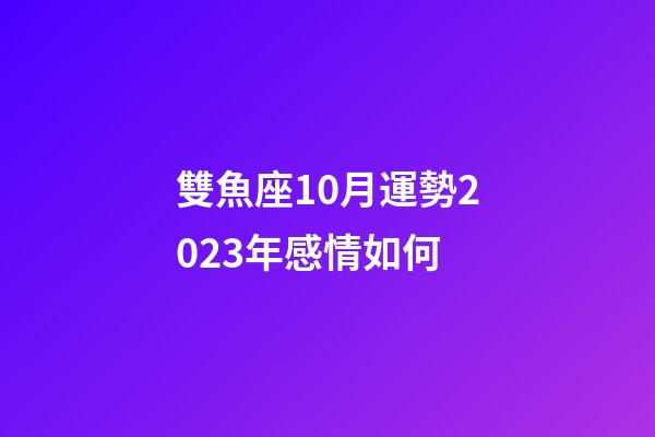 雙魚座10月運勢2023年感情如何-第1張-星座運勢-玄機派