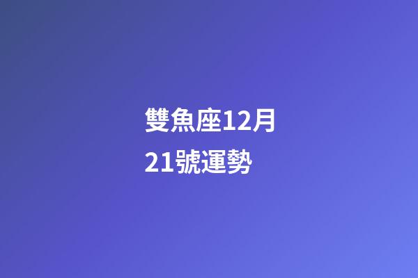 雙魚座12月21號運勢-第1張-星座運勢-玄機派