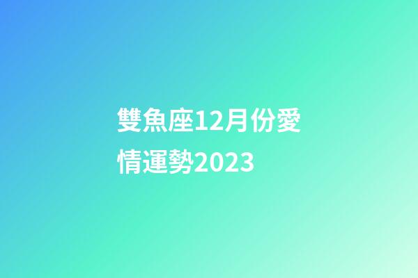 雙魚座12月份愛情運勢2023-第1張-星座運勢-玄機派