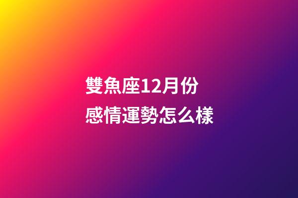 雙魚座12月份感情運勢怎么樣-第1張-星座運勢-玄機派