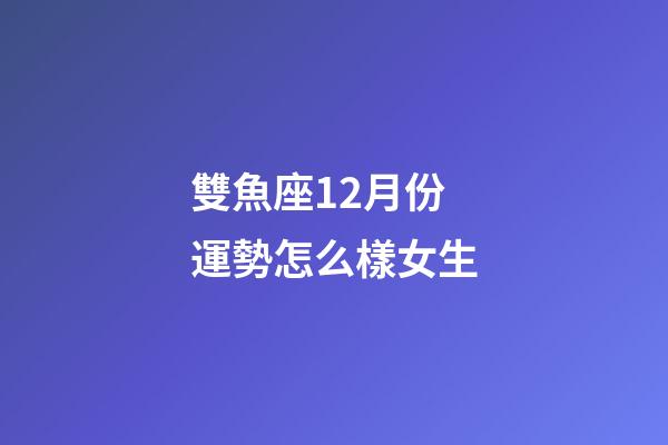 雙魚座12月份運勢怎么樣女生-第1張-星座運勢-玄機派
