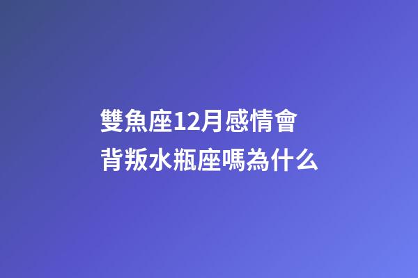 雙魚座12月感情會背叛水瓶座嗎為什么-第1張-星座運勢-玄機派