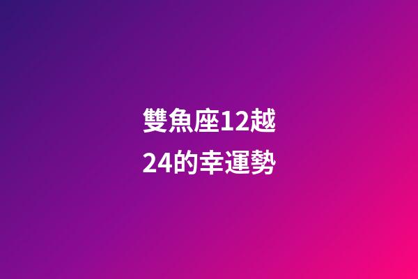 雙魚座12越24的幸運勢-第1張-星座運勢-玄機派