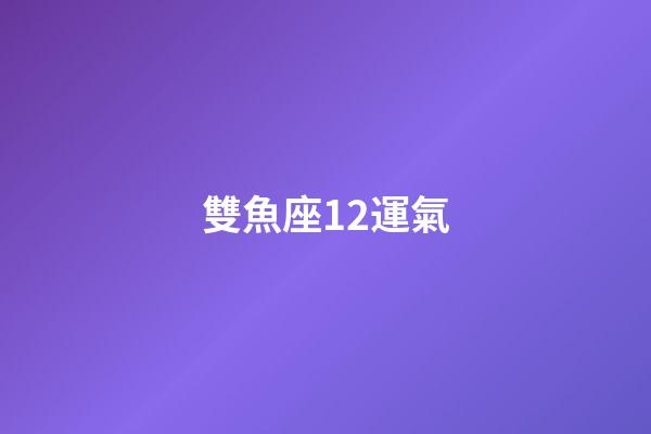 雙魚座12運氣-第1張-星座運勢-玄機派