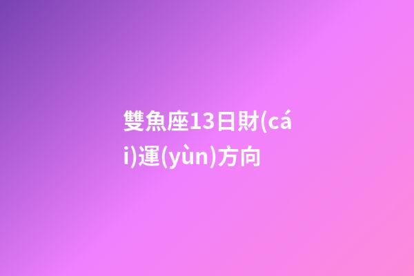 雙魚座13日財(cái)運(yùn)方向-第1張-星座運(yùn)勢-玄機(jī)派