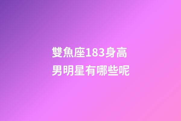 雙魚座183身高男明星有哪些呢