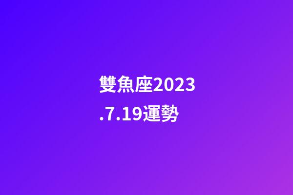雙魚座2023.7.19運勢-第1張-星座運勢-玄機派
