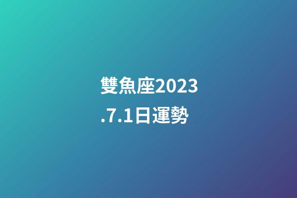 雙魚座2023.7.1日運勢-第1張-星座運勢-玄機派