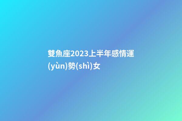 雙魚座2023上半年感情運(yùn)勢(shì)女-第1張-星座運(yùn)勢(shì)-玄機(jī)派