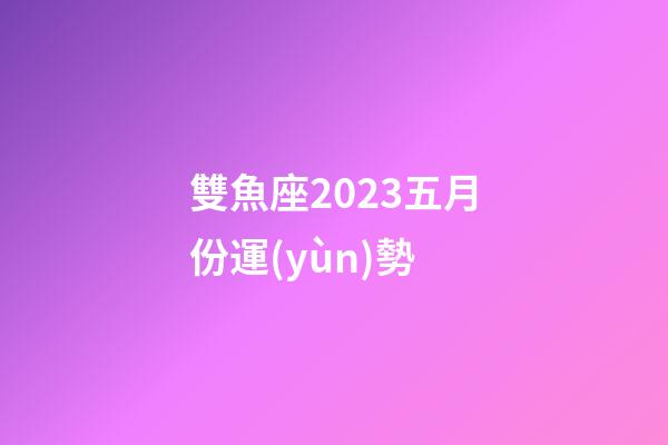 雙魚座2023五月份運(yùn)勢-第1張-星座運(yùn)勢-玄機(jī)派