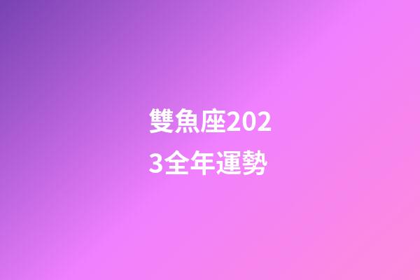 雙魚座2023全年運勢-第1張-星座運勢-玄機派