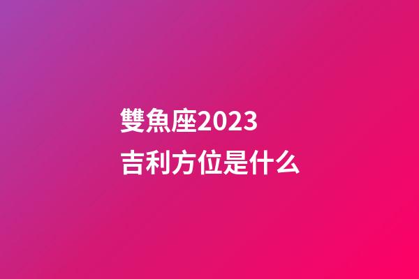 雙魚座2023吉利方位是什么-第1張-星座運(yùn)勢(shì)-玄機(jī)派