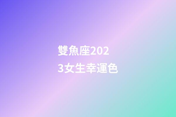 雙魚座2023女生幸運色-第1張-星座運勢-玄機派