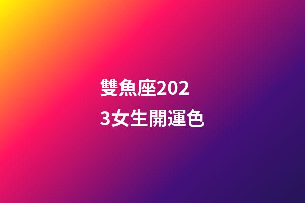 雙魚座2023女生開運色-第1張-星座運勢-玄機派