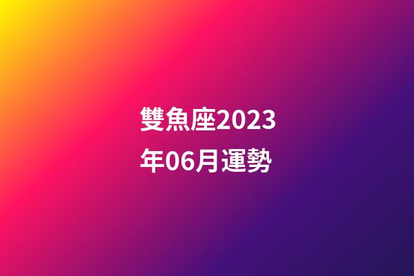 雙魚座2023年06月運勢-第1張-星座運勢-玄機派