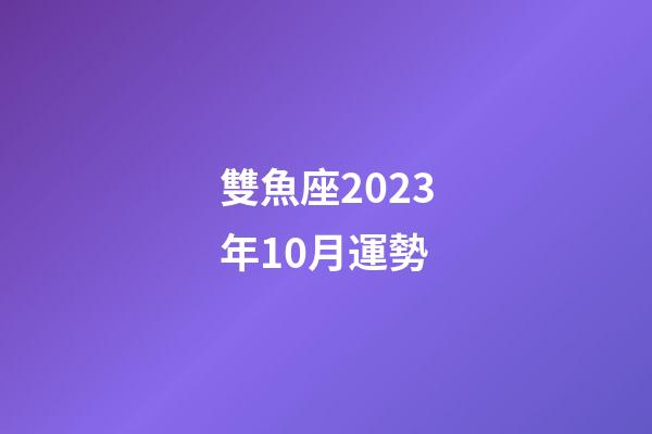 雙魚座2023年10月運勢-第1張-星座運勢-玄機派