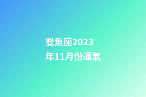 雙魚座2023年11月份運氣-第1張-星座運勢-玄機派