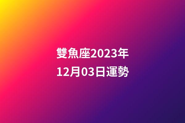雙魚座2023年12月03日運勢-第1張-星座運勢-玄機派